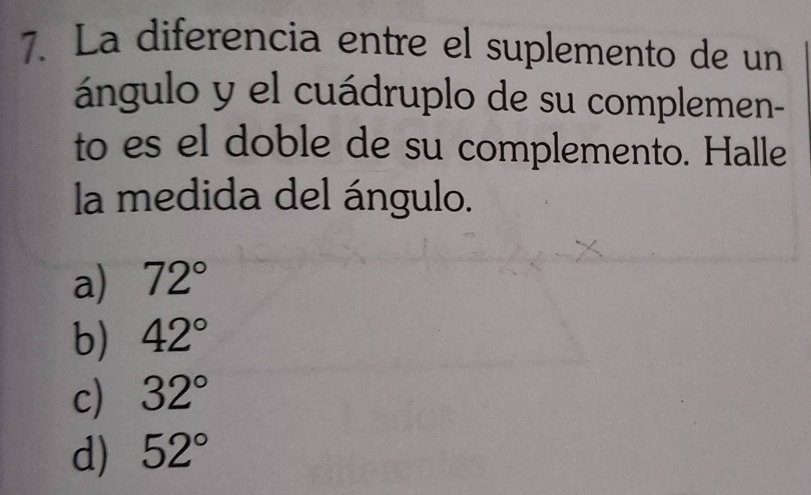 La diferencia entre el suplemento de un
ángulo y el cuádruplo de su complemen-
to es el doble de su complemento. Halle
la medida del ángulo.
a) 72°
b) 42°
c) 32°
d) 52°