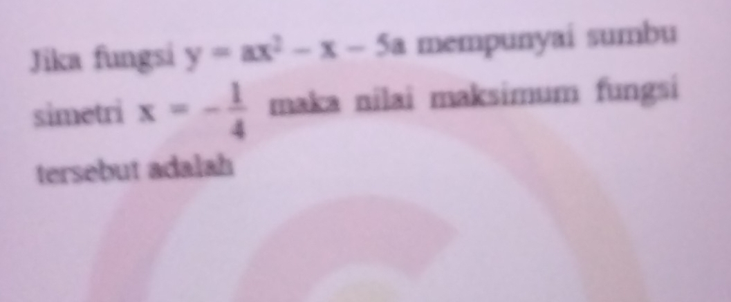 Jika fungsi y=ax^2-x-5a mempunyai sumbu 
simetri x=- 1/4  maka nilai maksimum fungsi 
tersebut adalah