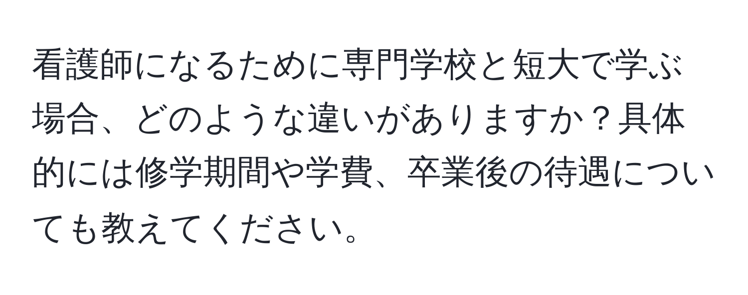 看護師になるために専門学校と短大で学ぶ場合、どのような違いがありますか？具体的には修学期間や学費、卒業後の待遇についても教えてください。