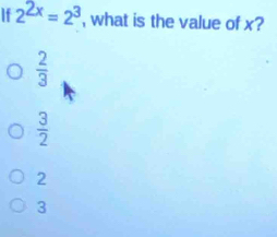 2^(2x)=2^3 , what is the value of x?
 2/3 
 3/2 
2
3