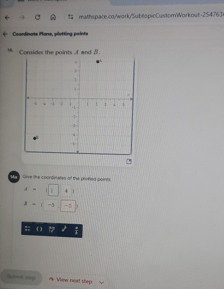 Coordinate Plane, plotting points 
14. Consider the points A and B. 
Give the coordinates of the plotted points.
A= 「 4
B= -5 -5
 a/b 
Submit step View next step