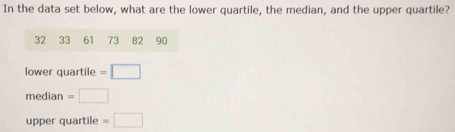 In the data set below, what are the lower quartile, the median, and the upper quartile?
32 33 61₹ 73 82 90
lower quartile =□
m∈ dian =□
upper quartile =□