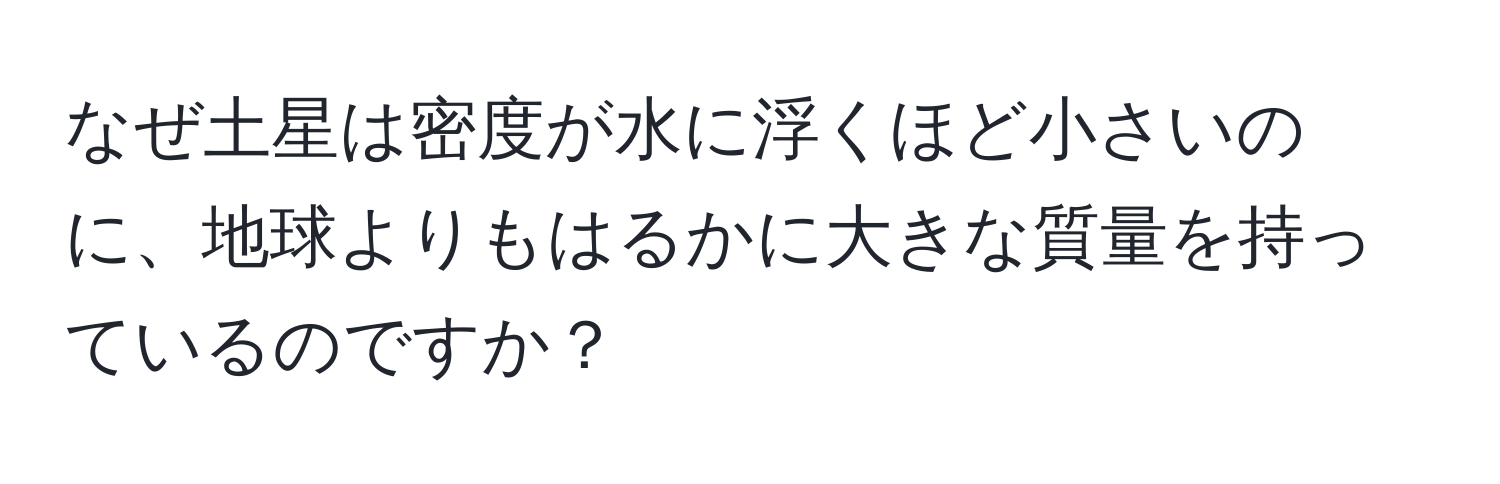 なぜ土星は密度が水に浮くほど小さいのに、地球よりもはるかに大きな質量を持っているのですか？