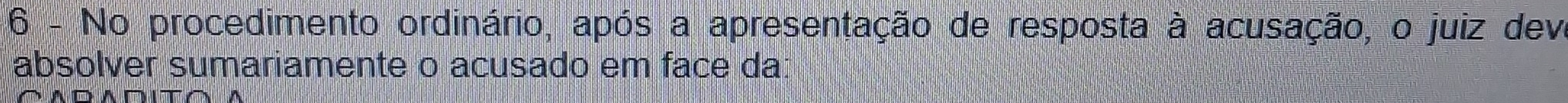 No procedimento ordinário, após a apresentação de resposta à acusação, o juiz deve 
absolver sumariamente o acusado em face da: