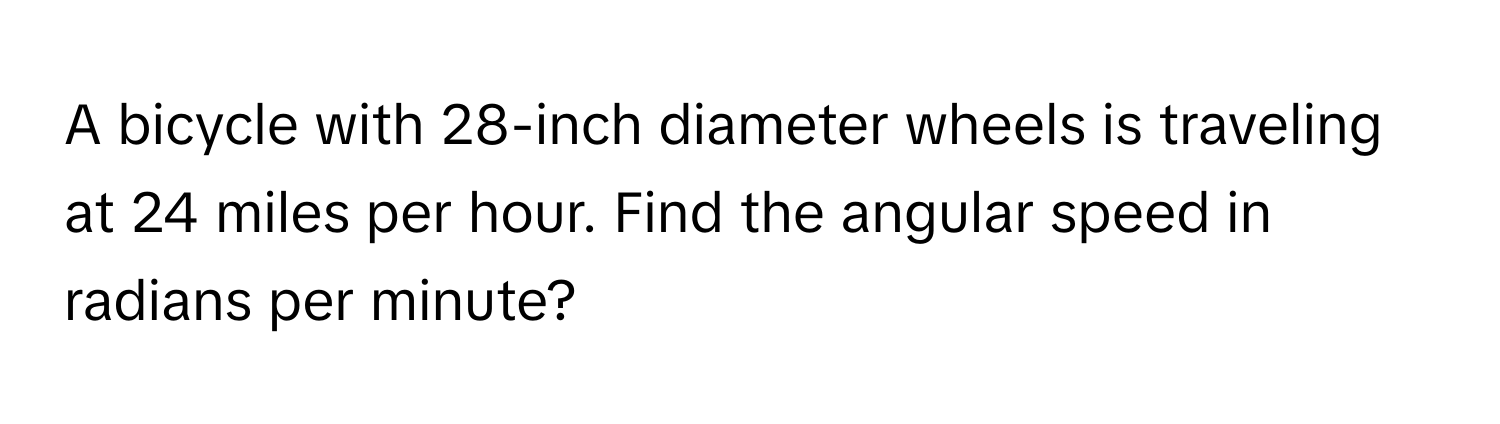 A bicycle with 28-inch diameter wheels is traveling at 24 miles per hour. Find the angular speed in radians per minute?