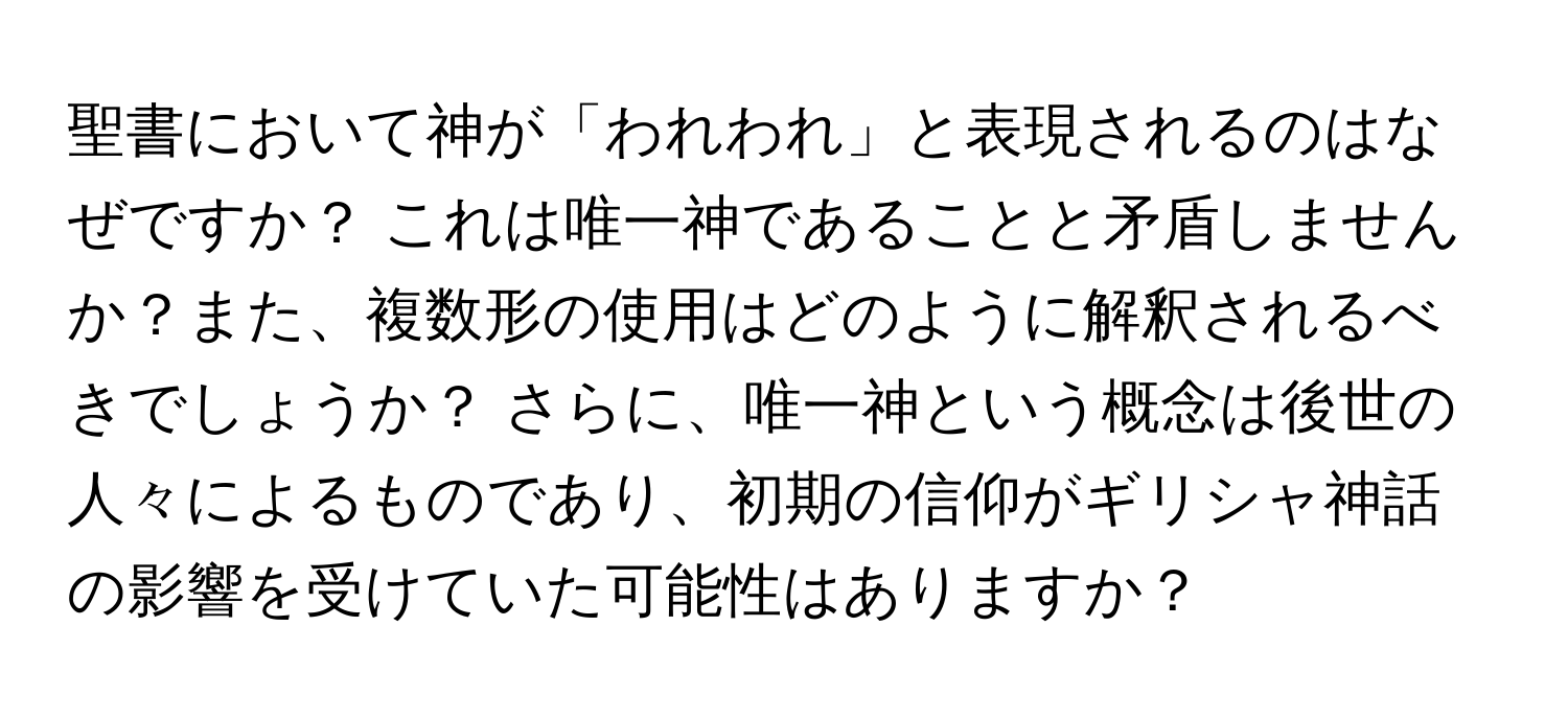 聖書において神が「われわれ」と表現されるのはなぜですか？ これは唯一神であることと矛盾しませんか？また、複数形の使用はどのように解釈されるべきでしょうか？ さらに、唯一神という概念は後世の人々によるものであり、初期の信仰がギリシャ神話の影響を受けていた可能性はありますか？