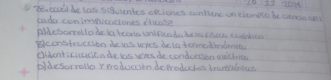 120 22 2014
. ccodilde las siguientes opciones contienc un ejemplo be ciencia ani
cada conimpicaciones dticase
Aldesarrollode (atcona unificadade larisica coondice
Blconstruccion delas leyes delatormodinomica
cidenticicacicnde las leres de condoccion electricn
D)desorrollo rproduccion deproductos transgeniccs