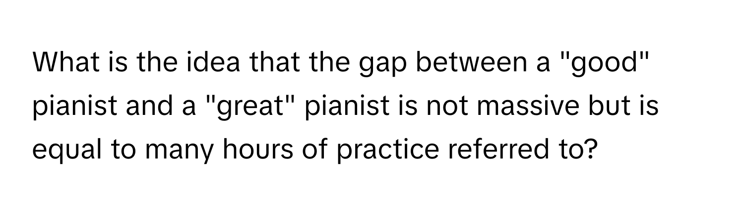 What is the idea that the gap between a "good" pianist and a "great" pianist is not massive but is equal to many hours of practice referred to?