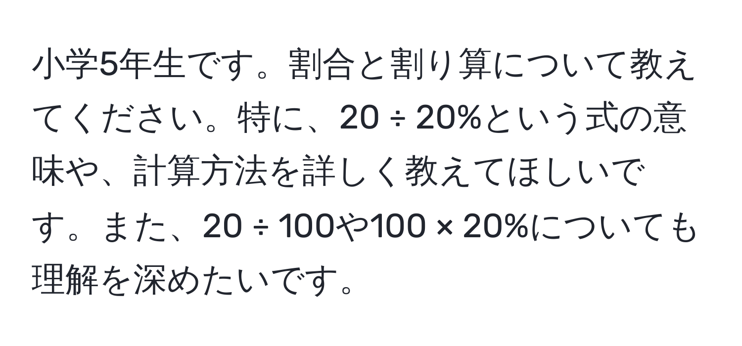 小学5年生です。割合と割り算について教えてください。特に、20 ÷ 20%という式の意味や、計算方法を詳しく教えてほしいです。また、20 ÷ 100や100 × 20%についても理解を深めたいです。