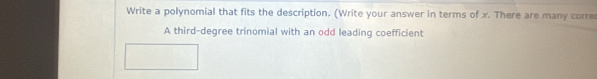 Write a polynomial that fits the description. (Write your answer in terms of x. There are many corre 
A third-degree trinomial with an odd leading coefficient