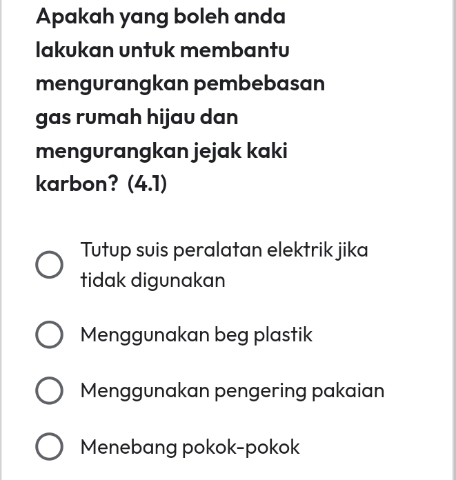 Apakah yang boleh anda
Iakukan untuk membantu
mengurangkan pembebasan
gas rumah hijau dan
mengurangkan jejak kaki
karbon? (4.1)
Tutup suis peralatan elektrik jika
tidak digunakan
Menggunakan beg plastik
Menggunakan pengering pakaian
Menebang pokok-pokok