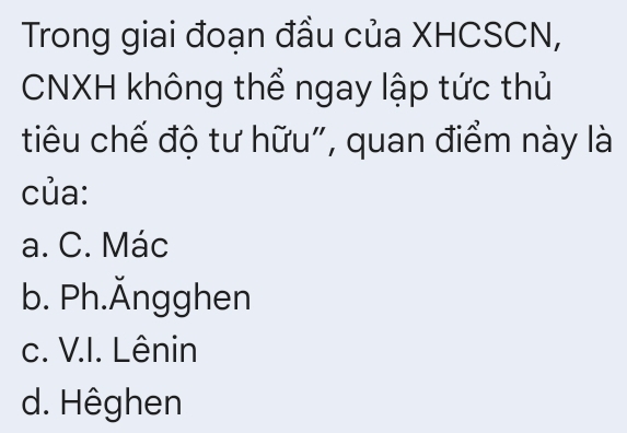 Trong giai đoạn đầu của XHCSCN,
CNXH không thể ngay lập tức thủ
tiêu chế độ tư hữu", quan điểm này là
của:
a. C. Mác
b. Ph.Ängghen
c. V.I. Lênin
d. Hêghen