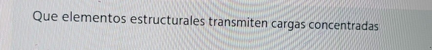 Que elementos estructurales transmiten cargas concentradas
