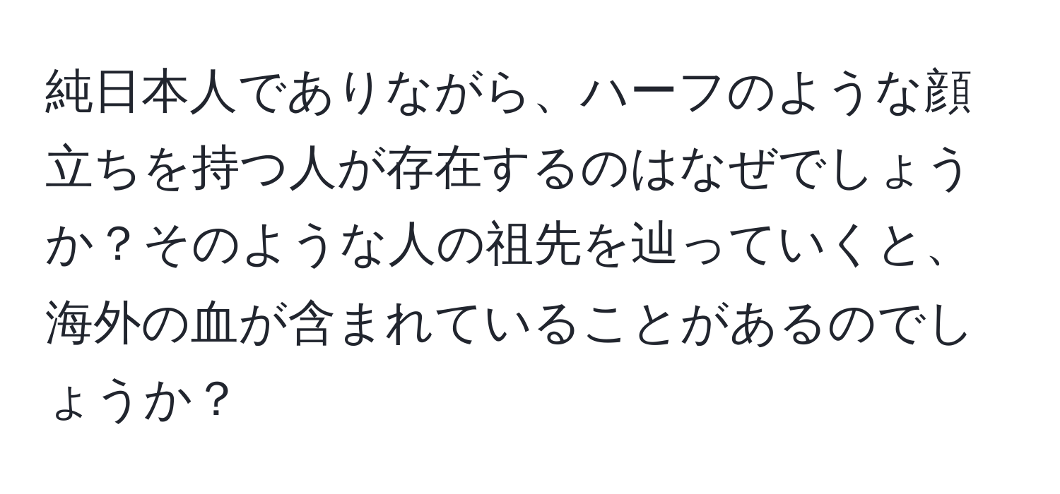 純日本人でありながら、ハーフのような顔立ちを持つ人が存在するのはなぜでしょうか？そのような人の祖先を辿っていくと、海外の血が含まれていることがあるのでしょうか？