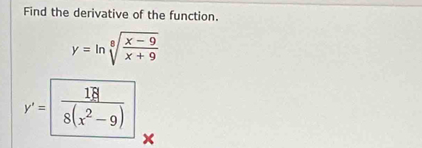 Find the derivative of the function.
y=ln sqrt[8](frac x-9)x+9
y'= 18/8(x^2-9) 