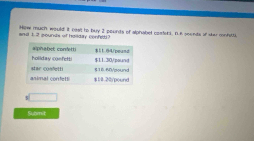 How much would it cost to buy 2 pounds of alphabet confetti, 0.6 pounds of star confetti, 
and 1.2 pounds of holiday confetti?
$ □
Submit