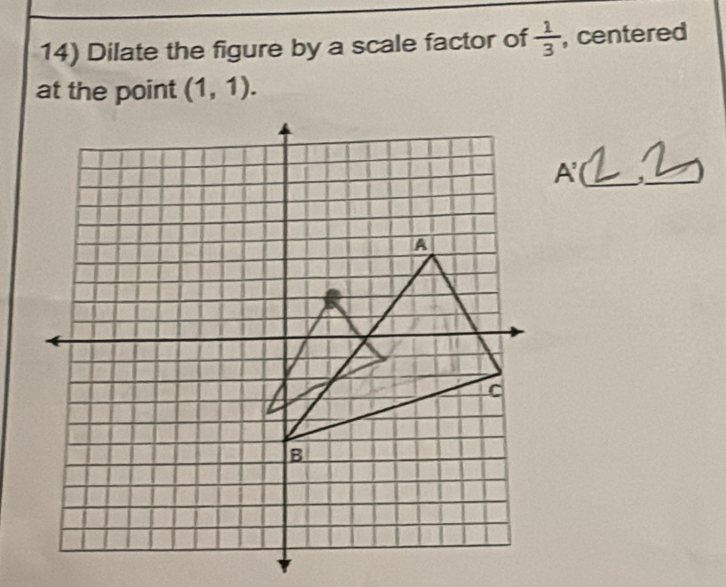 Dilate the figure by a scale factor of  1/3  , centered 
at the point (1,1). 
_ A'
_