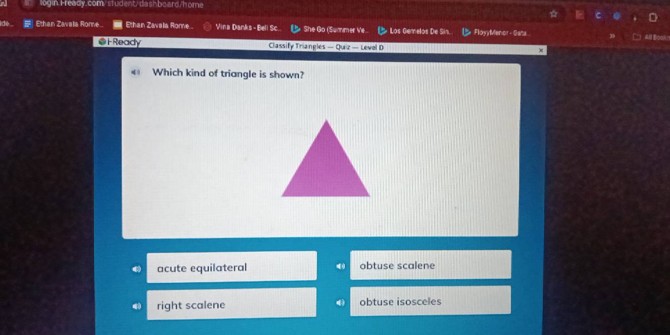 # Ethan Zavala Rome Ethan Zavala Rome... Vina Danks - Beli Sc. She Go (Summer Ve.. Los Gemelos De Sin. FloyyMenor - Gata
A Bosk
* i Ready Classify Triangles — Quiz — Level D
Which kind of triangle is shown?
acute equilateral obtuse scalene
right scalene obtuse isosceles