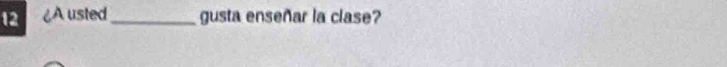 12 ¿A usted_ gusta enseñar la clase?