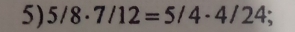 5/8· 7/12=5/4· 4/24;