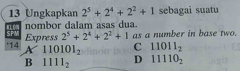 Ungkapkan 2^5+2^4+2^2+1 sebagai suatu
KLON nombor dalam asas dua.
SPM Express 2^5+2^4+2^2+1 as a number in base two.
‘14 A 110101_2 11011_2
C
B 1111_2
D 11110_2