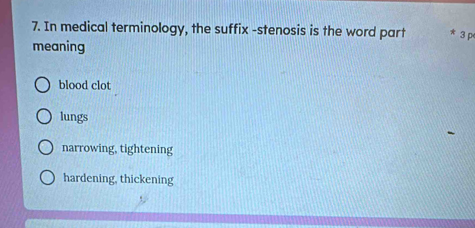 In medical terminology, the suffix -stenosis is the word part * 3 p
meaning
blood clot
lungs
narrowing, tightening
hardening, thickening