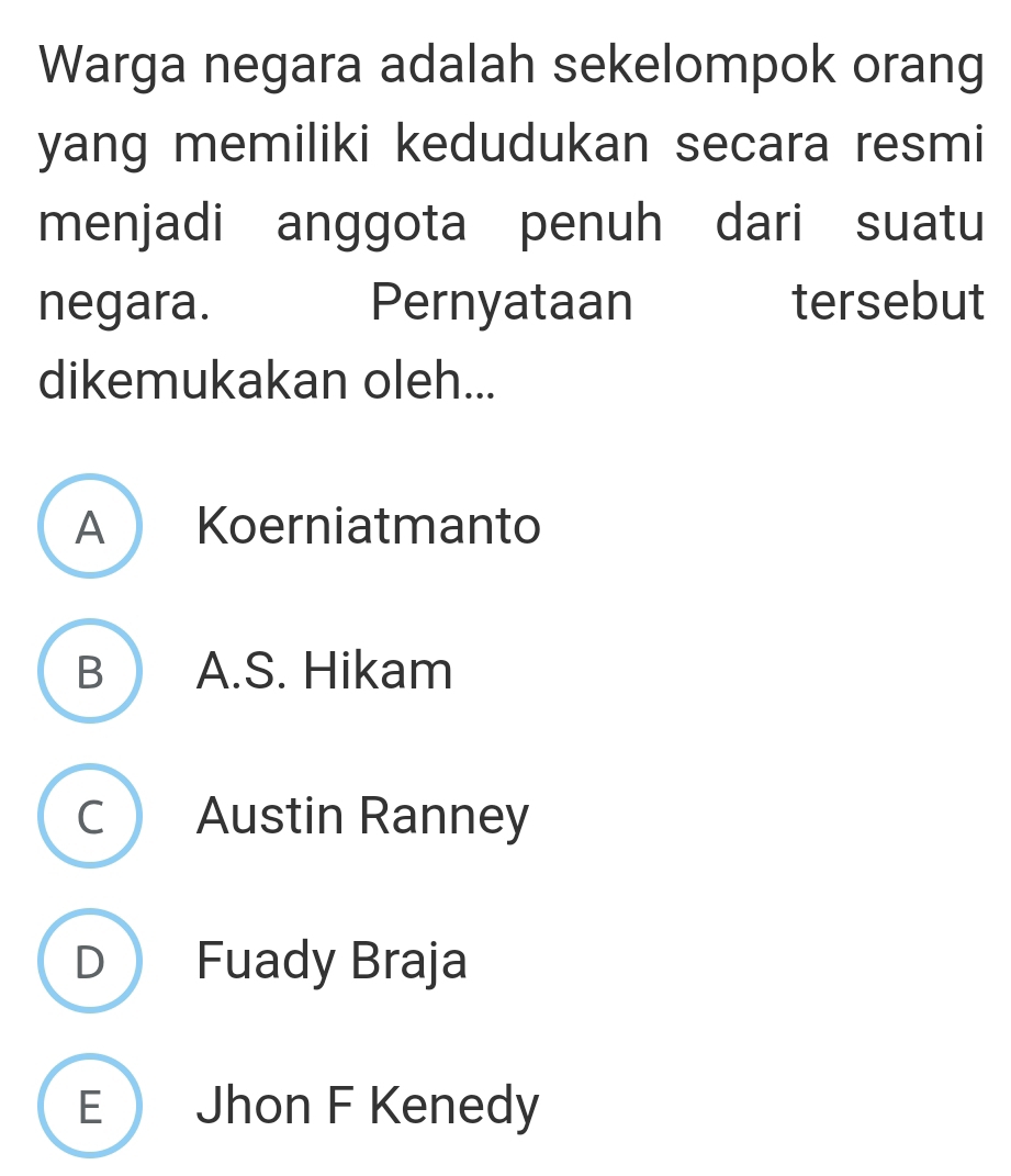 Warga negara adalah sekelompok orang
yang memiliki kedudukan secara resmi
menjadi anggota penuh dari suatu
negara. Pernyataan tersebut
dikemukakan oleh...
A Koerniatmanto
B A.S. Hikam
C Austin Ranney
D Fuady Braja
E Jhon F Kenedy