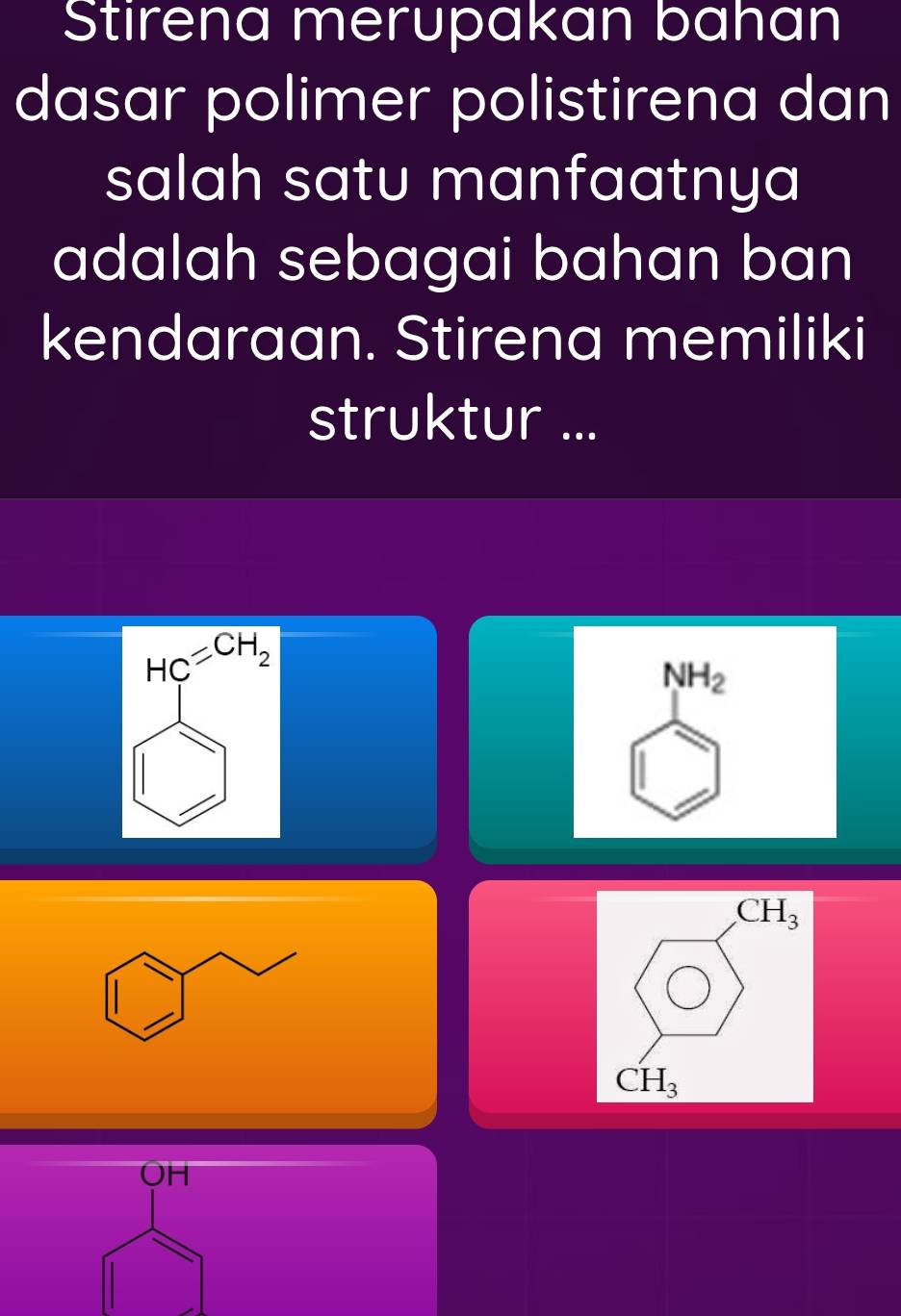 Stirena merupakan bahan 
dasar polimer polistirena dan 
salah satu manfaatnya 
adalah sebagai bahan ban 
kendaraan. Stirena memiliki 
struktur ...
HC=CH_2
NH_2
CH_3
CH_3