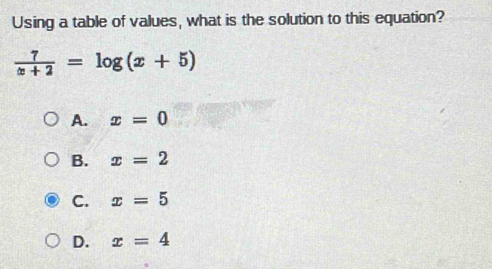 Using a table of values, what is the solution to this equation?
 7/x+2 =log (x+5)
A. x=0
B. x=2
C. x=5
D. x=4