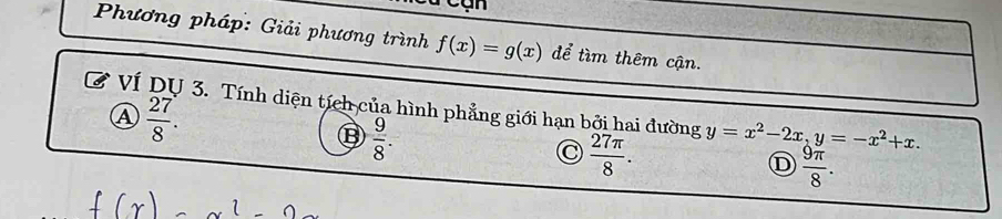 Phương pháp: Giải phương trình f(x)=g(x) để tìm thêm cận.
Ví DU 3. Tính diện tích của hình phẳng giới hạn bởi hai đường y=x^2-2x, y=-x^2+x.
A  27/8 .
⑬  9/8 .
C  27π /8 .
D  9π /8 .