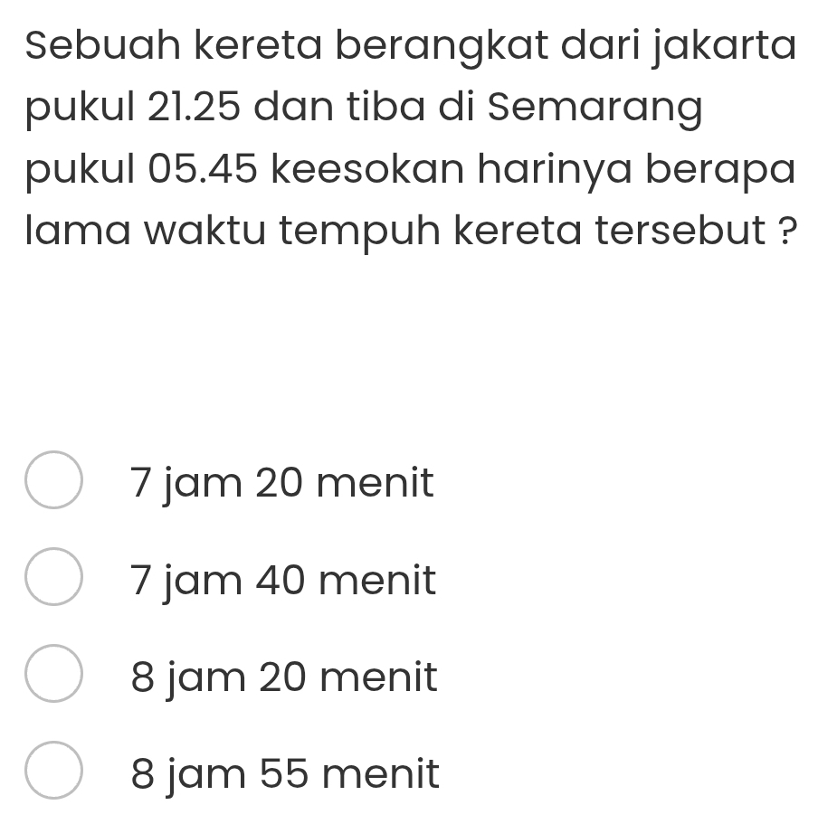 Sebuah kereta berangkat dari jakarta
pukul 21.25 dan tiba di Semarang
pukul 05.45 keesokan harinya berapa
lama waktu tempuh kereta tersebut ?
7 jam 20 menit
7 jam 40 menit
8 jam 20 menit
8 jam 55 menit