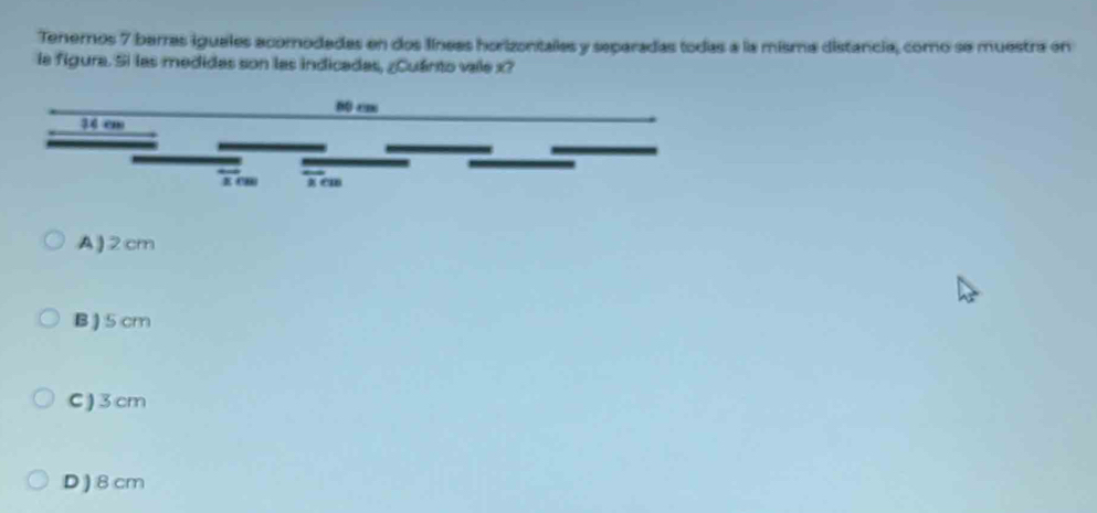 Tenemos 7 berras iguales acomodadas en dos línees horizontales y separadas todas a la misma distancia, como se muestra en
la figura. Si las medidas son las indicadas, ¿Cuánto vae x?
60 cm
44 cn
z CH
A) 2cm
B) 5cm
C) 3cm
D ) 8 cm