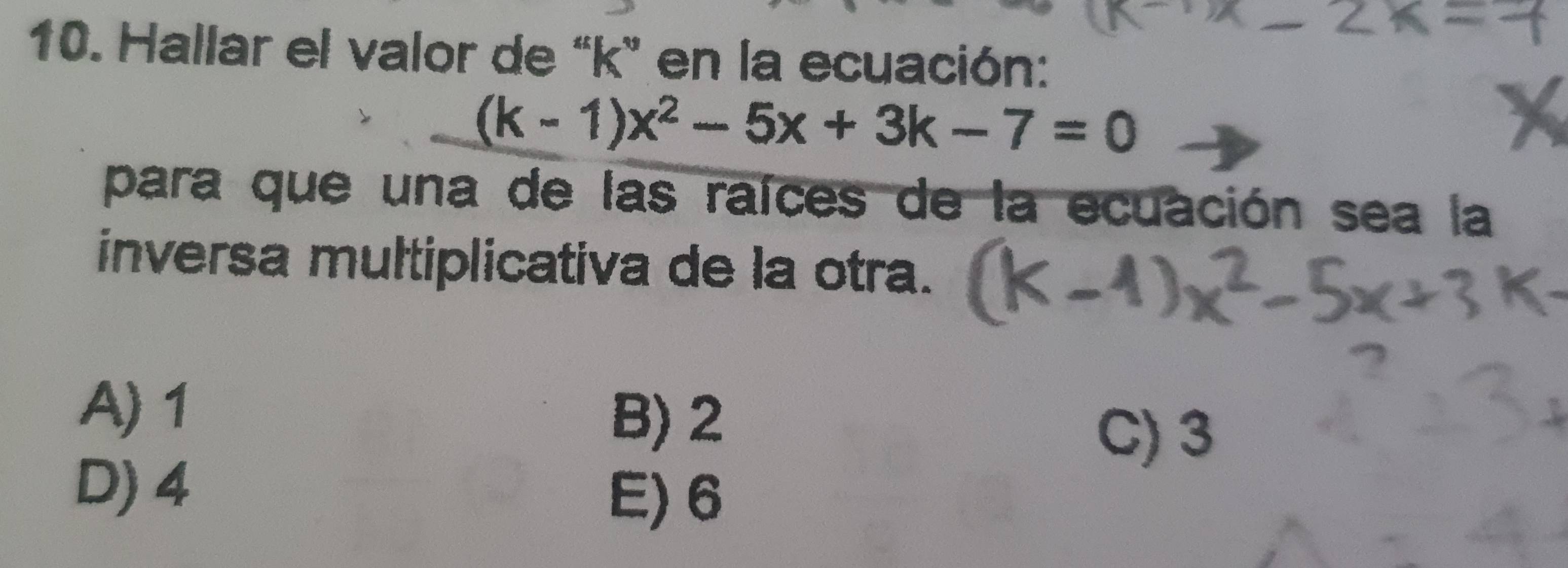 Hallar el valor de “ k ” en la ecuación:
(k-1)x^2-5x+3k-7=0
para que una de las raíces de la ecuación sea la
inversa multiplicativa de la otra.
A) 1
B) 2
C) 3
D) 4 E) 6