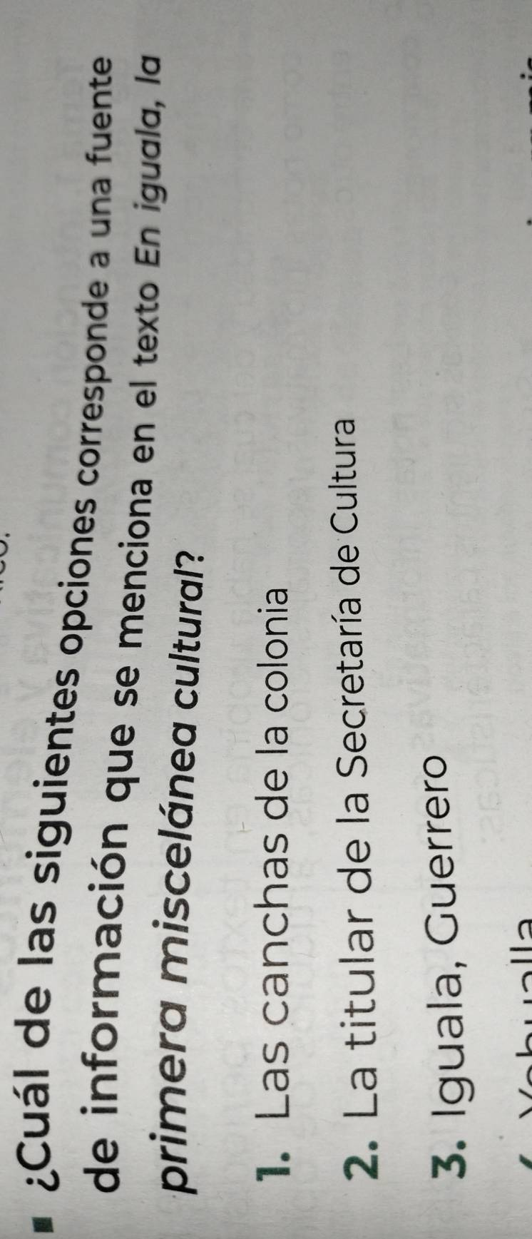 ¿Cuál de las siguientes opciones corresponde a una fuente
de información que se menciona en el texto En iguala, la
primera miscelánea cultural?
1. Las canchas de la colonia
2. La titular de la Secretaría de Cultura
3. Iguala, Guerrero