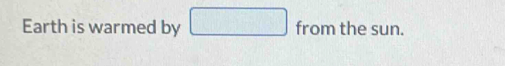 Earth is warmed by □ fromthesun.