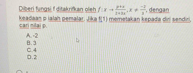 Diberi fungsi f ditakrifkan oleh f:xto  (p+x)/2+3x , x!=  (-2)/3  , dengan
keadaan p ialah pemalar. Jika f(1) memetakan kepada diri sendiri,
cari nilai p.
A. -2
B. 3
C. 4
D. 2