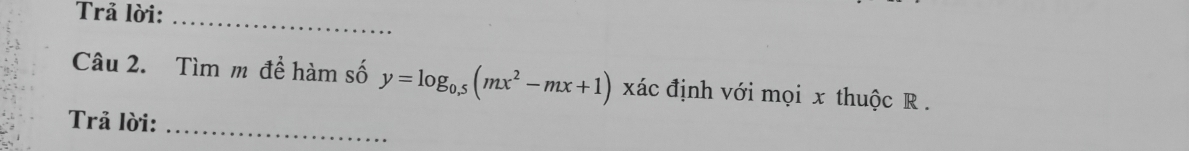 Trả lời:_ 
Câu 2. Tìm m đề hàm số y=log _0.5(mx^2-mx+1) xác định với mọi x thuộc R. 
Trả lời: 
_