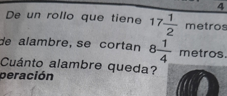 De un rollo que tiene 17 1/2  metros
de alambre, se cortan 8 1/4  metros. 
Cuánto alambre queda? 
peración