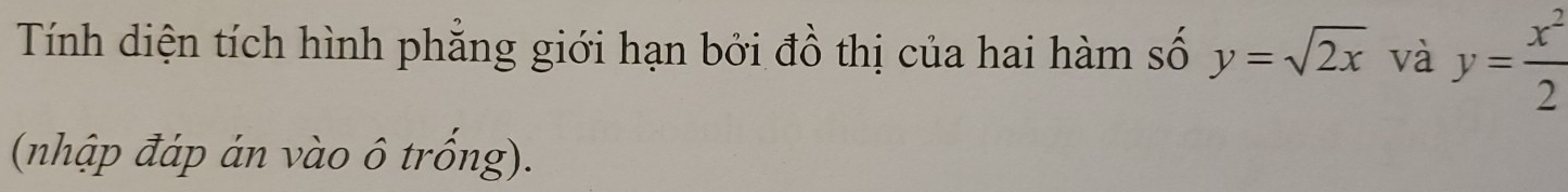 Tính diện tích hình phẳng giới hạn bởi đồ thị của hai hàm số y=sqrt(2x) và y= x^2/2 
(nhập đáp án vào ô trống).