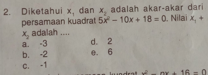 Diketahui x_1 dan X_2 adalah akar-akar dari
persamaan kuadrat 5x^2-10x+18=0. Nilai X_1+
X_2 adalah ....
a. -3 d. 2
b. -2 e. 6
C. -1
x^2-nx+16=0