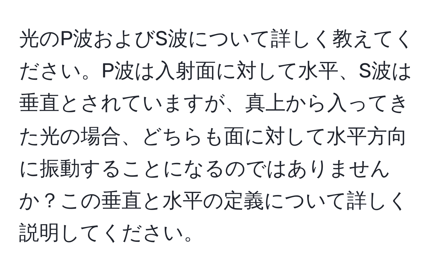 光のP波およびS波について詳しく教えてください。P波は入射面に対して水平、S波は垂直とされていますが、真上から入ってきた光の場合、どちらも面に対して水平方向に振動することになるのではありませんか？この垂直と水平の定義について詳しく説明してください。