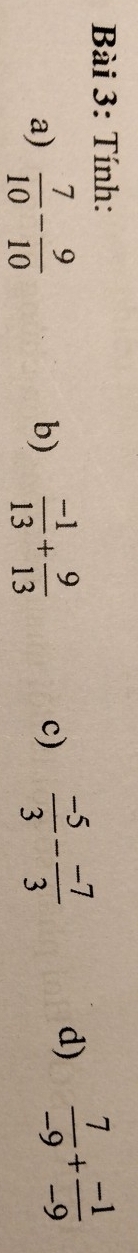 Tính: 
a)  7/10 - 9/10   (-1)/13 + 9/13 
b) 
c)  (-5)/3 - (-7)/3 
d)  7/-9 + (-1)/-9 