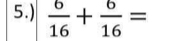 5.)  6/16 + 6/16 =