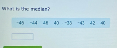 What is the median?
-46 -44 46 40 - 38 -43 42 40