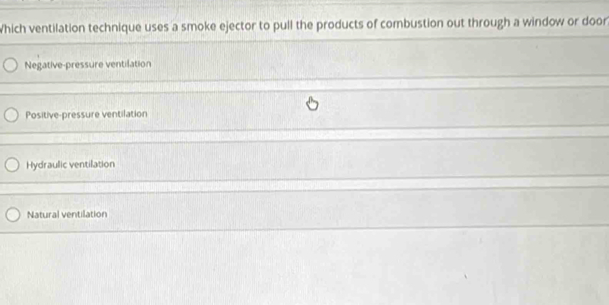 Which ventilation technique uses a smoke ejector to pull the products of combustion out through a window or door
Negative-pressure ventilation
Positive-pressure ventilation
Hydraulic ventilation
Natural ventilation