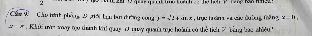 tạo thành khi 'D quay quanh trục hoành có thể tích V' bang báo nhều? 
Cầu 97 Cho hình phẳng D giới hạn bởi đường cong y=sqrt(2+sin x) , trục hoành và các đường thẳng x=0,
x=π. Khối tròn xoay tạo thành khi quay D quay quanh trục hoành có thể tích V bằng bao nhiêu?