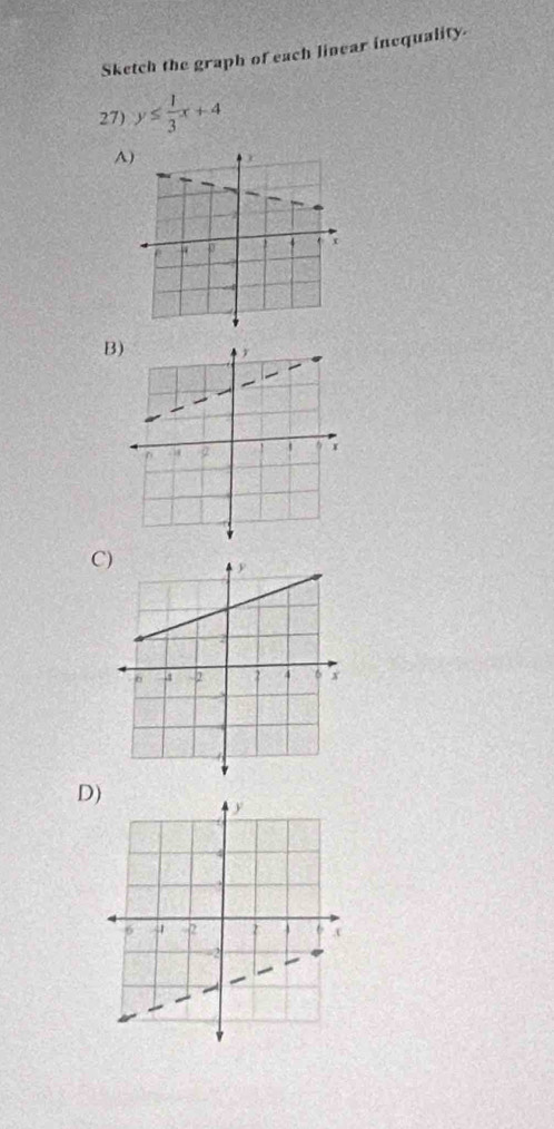 Sketch the graph of each linear inequality. 
27) y≤  1/3 x+4
A 
B 
C 
D