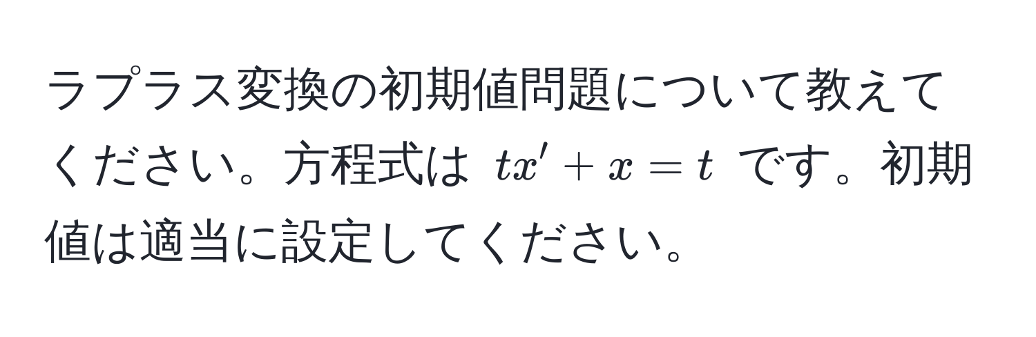 ラプラス変換の初期値問題について教えてください。方程式は $tx' + x = t$ です。初期値は適当に設定してください。