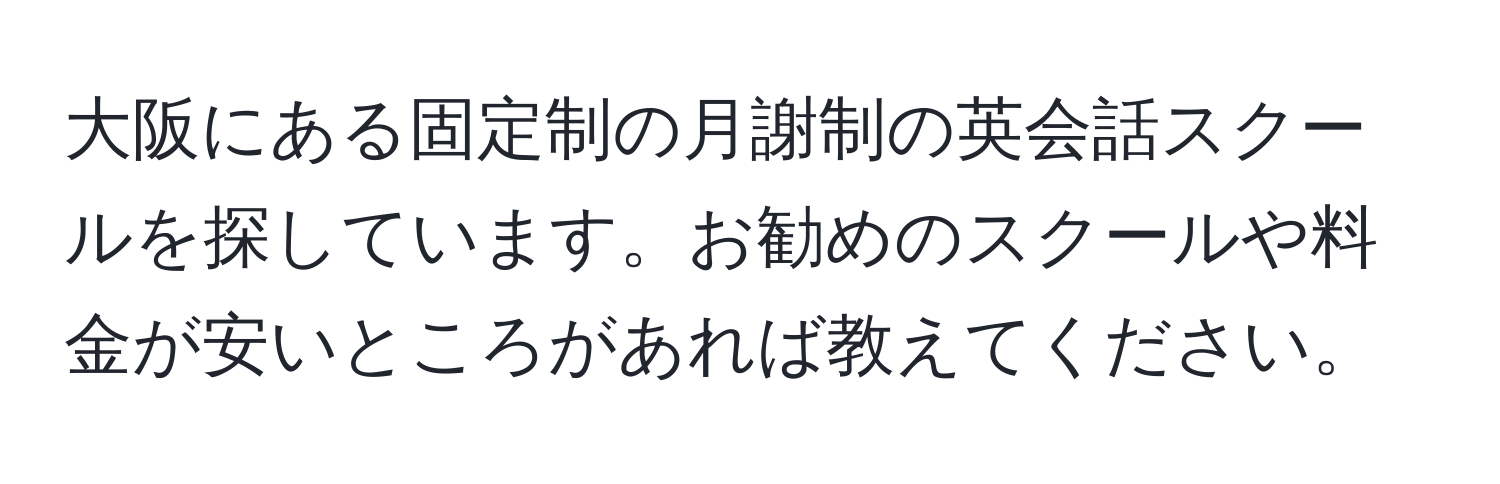 大阪にある固定制の月謝制の英会話スクールを探しています。お勧めのスクールや料金が安いところがあれば教えてください。