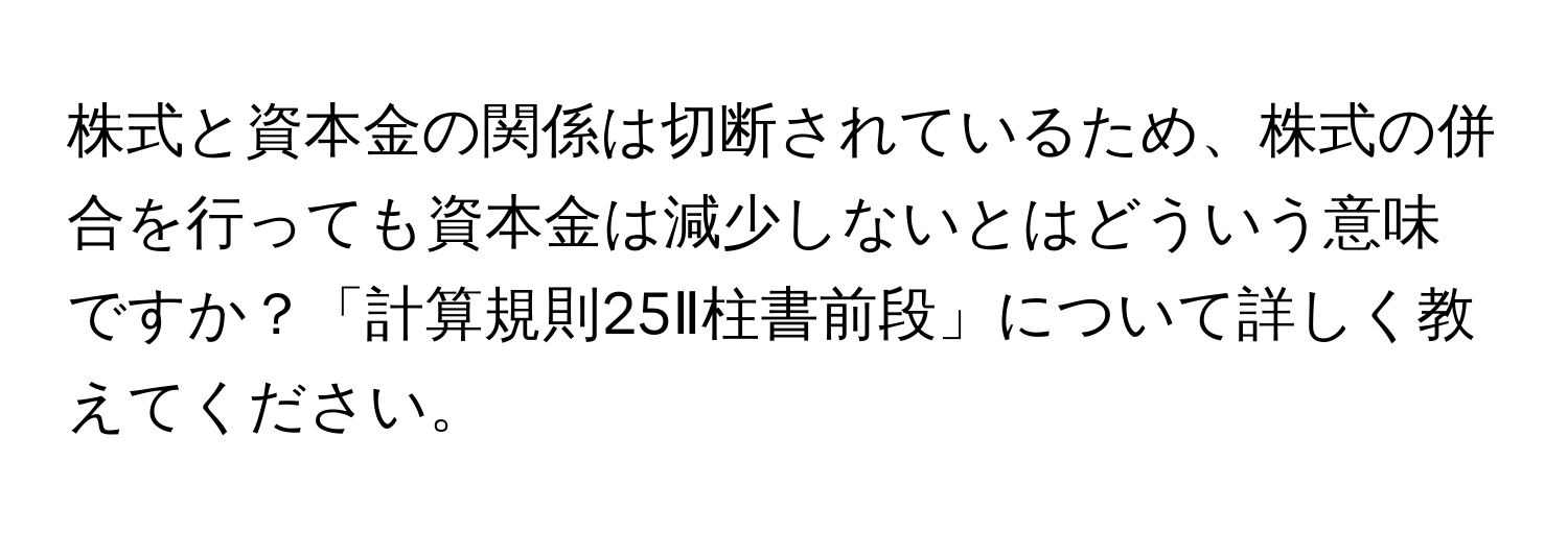 株式と資本金の関係は切断されているため、株式の併合を行っても資本金は減少しないとはどういう意味ですか？「計算規則25Ⅱ柱書前段」について詳しく教えてください。